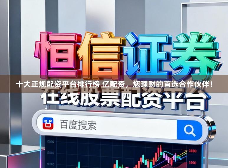 十大正规配资平台排行榜 亿配资，您理财的首选合作伙伴！