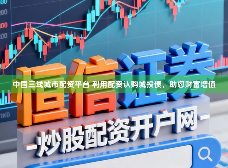 中国三线城市配资平台 利用配资认购城投债，助您财富增值