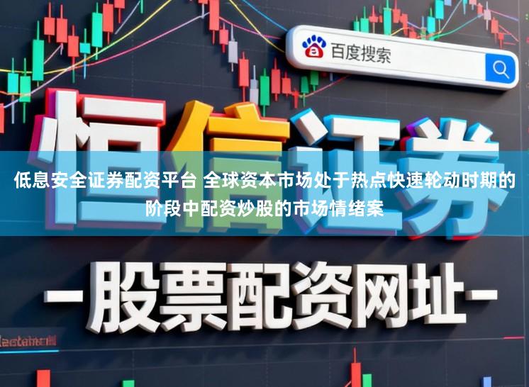 低息安全证券配资平台 全球资本市场处于热点快速轮动时期的阶段中配资炒股的市场情绪案