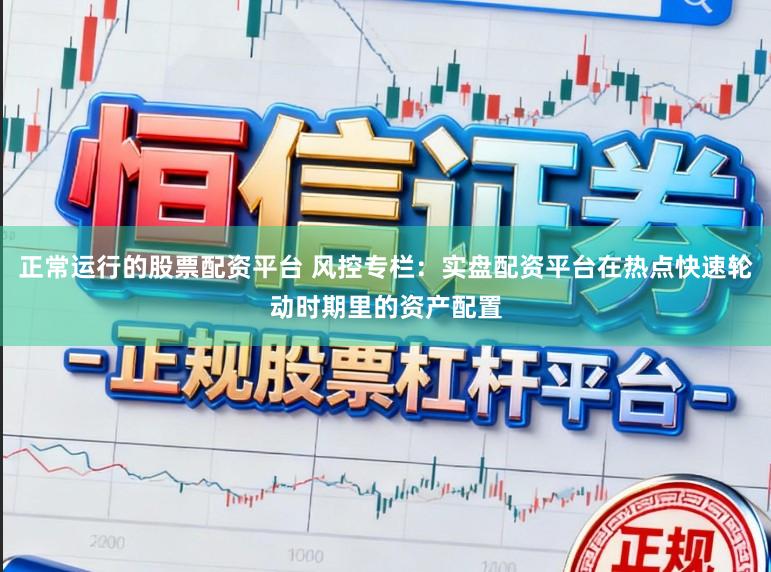 正常运行的股票配资平台 风控专栏：实盘配资平台在热点快速轮动时期里的资产配置