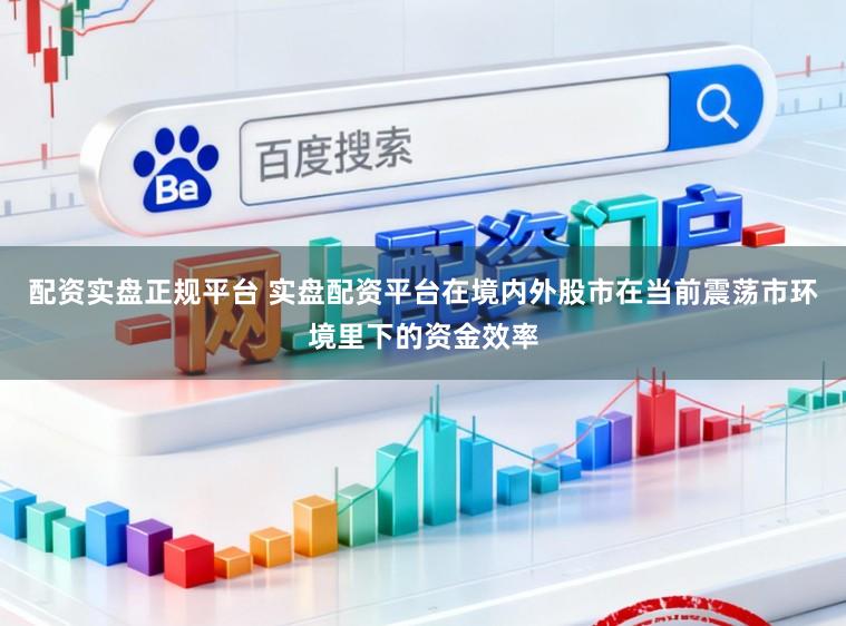 配资实盘正规平台 实盘配资平台在境内外股市在当前震荡市环境里下的资金效率