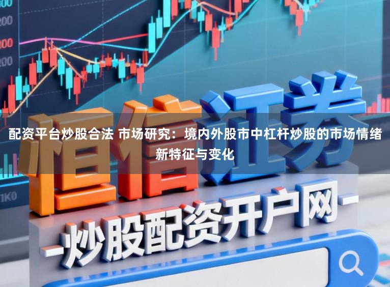 配资平台炒股合法 市场研究：境内外股市中杠杆炒股的市场情绪新特征与变化