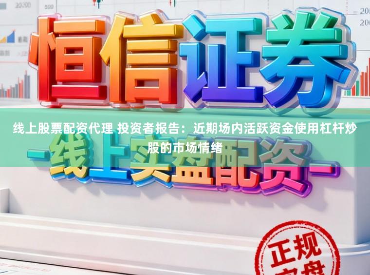 线上股票配资代理 投资者报告：近期场内活跃资金使用杠杆炒股的市场情绪