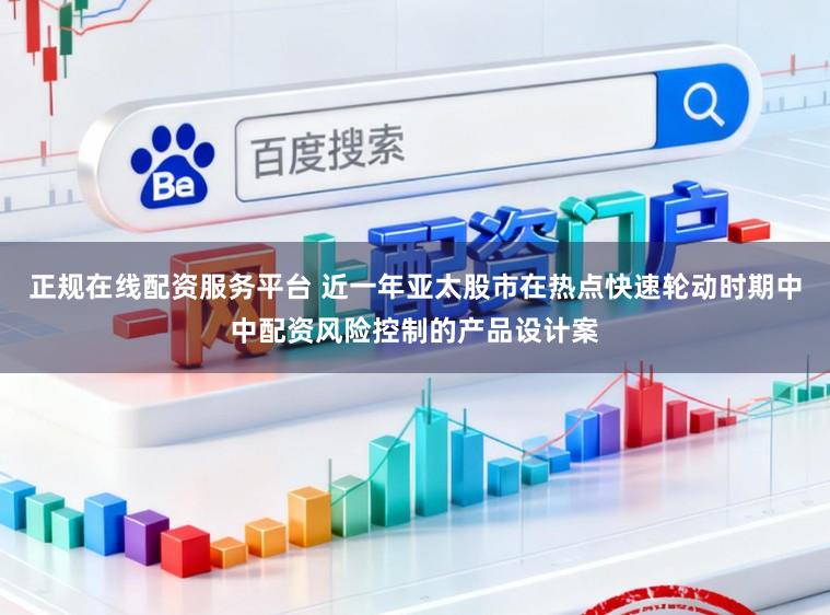 正规在线配资服务平台 近一年亚太股市在热点快速轮动时期中中配资风险控制的产品设计案