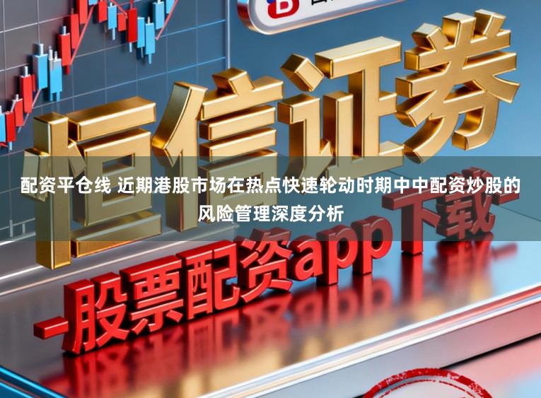 配资平仓线 近期港股市场在热点快速轮动时期中中配资炒股的风险管理深度分析