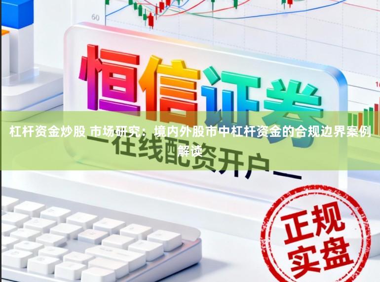 杠杆资金炒股 市场研究:境内外股市中杠杆资金的合规边界案例解读