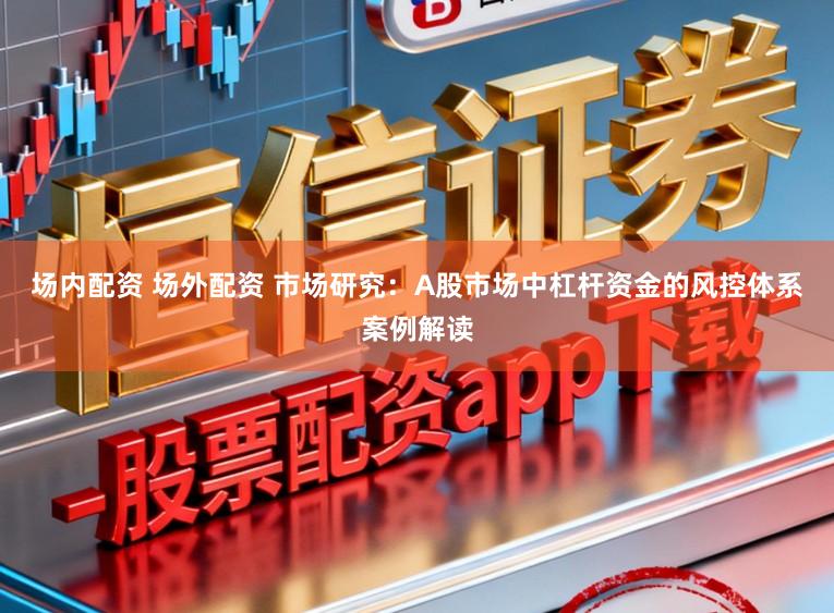 场内配资 场外配资 市场研究：A股市场中杠杆资金的风控体系案例解读
