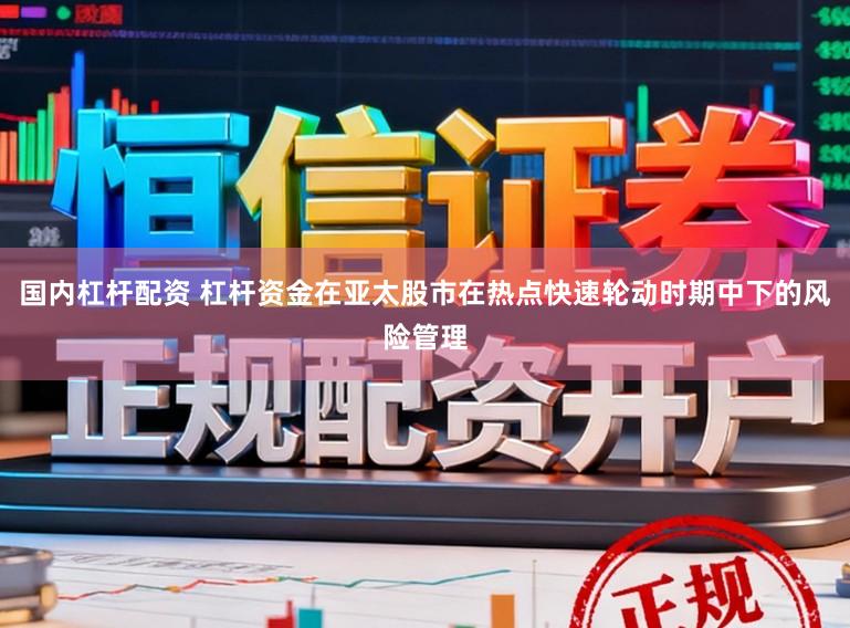 国内杠杆配资 杠杆资金在亚太股市在热点快速轮动时期中下的风险管理