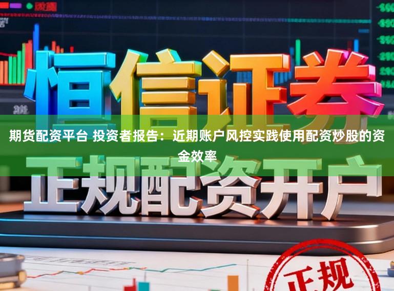期货配资平台 投资者报告：近期账户风控实践使用配资炒股的资金效率