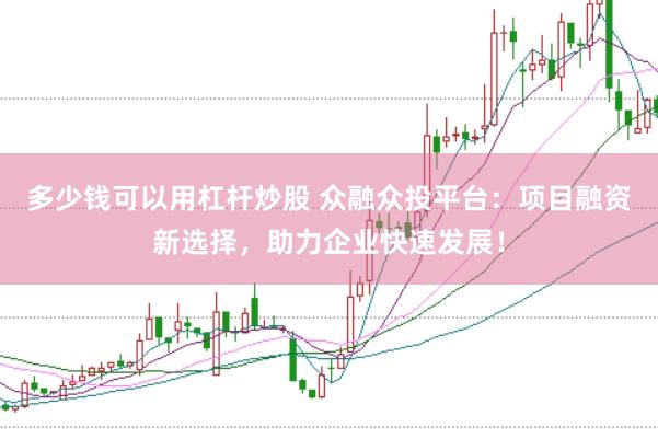多少钱可以用杠杆炒股 众融众投平台：项目融资新选择，助力企业快速发展！