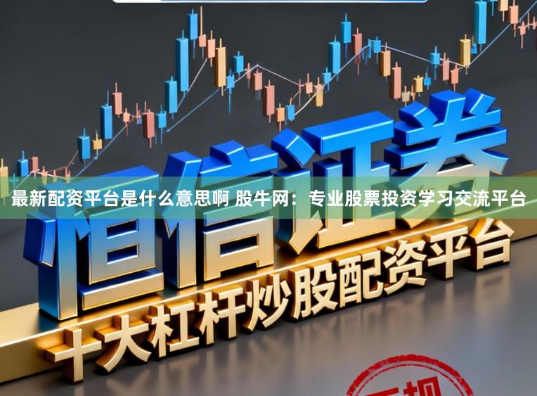 最新配资平台是什么意思啊 股牛网：专业股票投资学习交流平台