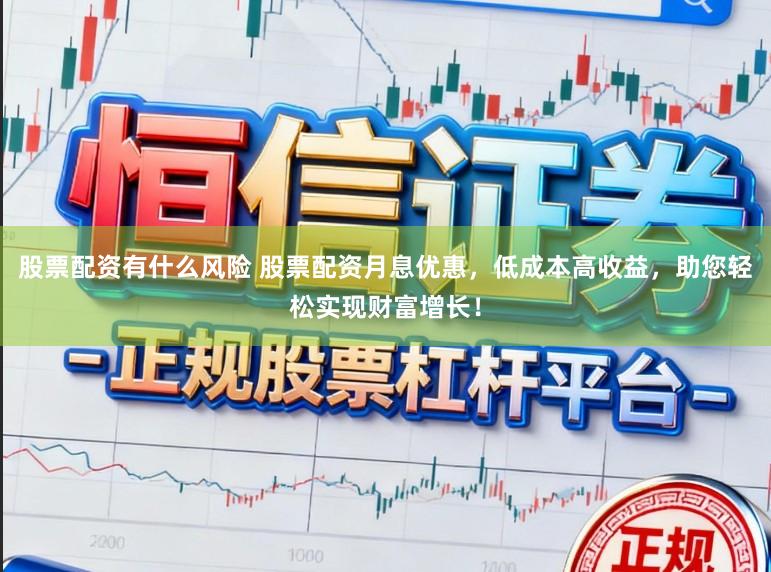 股票配资有什么风险 股票配资月息优惠，低成本高收益，助您轻松实现财富增长！
