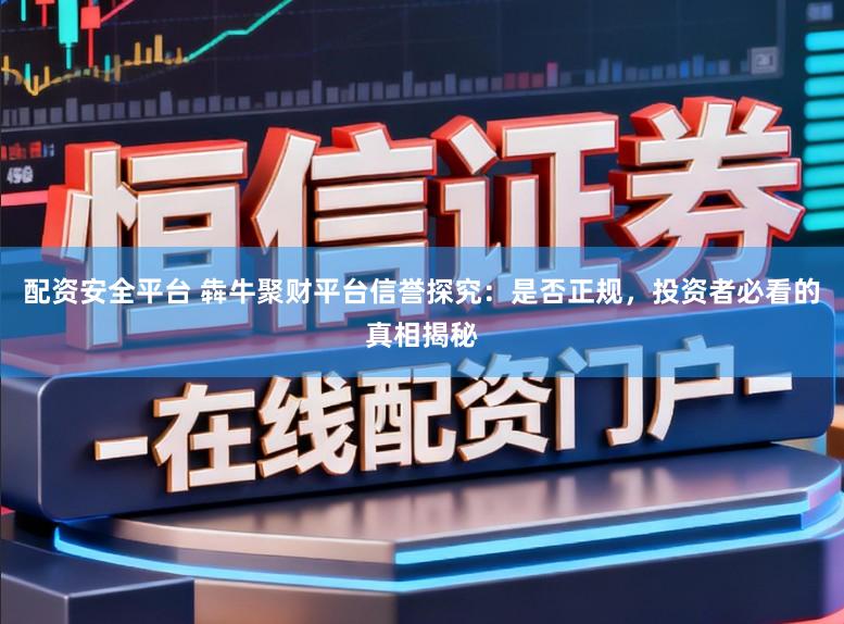 配资安全平台 犇牛聚财平台信誉探究:是否正规,投资者必看的真相揭秘
