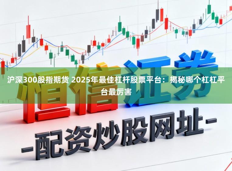沪深300股指期货 2025年最佳杠杆股票平台：揭秘哪个杠杠平台最厉害
