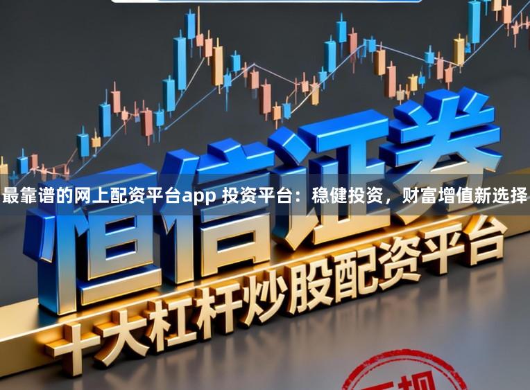 最靠谱的网上配资平台app 投资平台：稳健投资，财富增值新选择