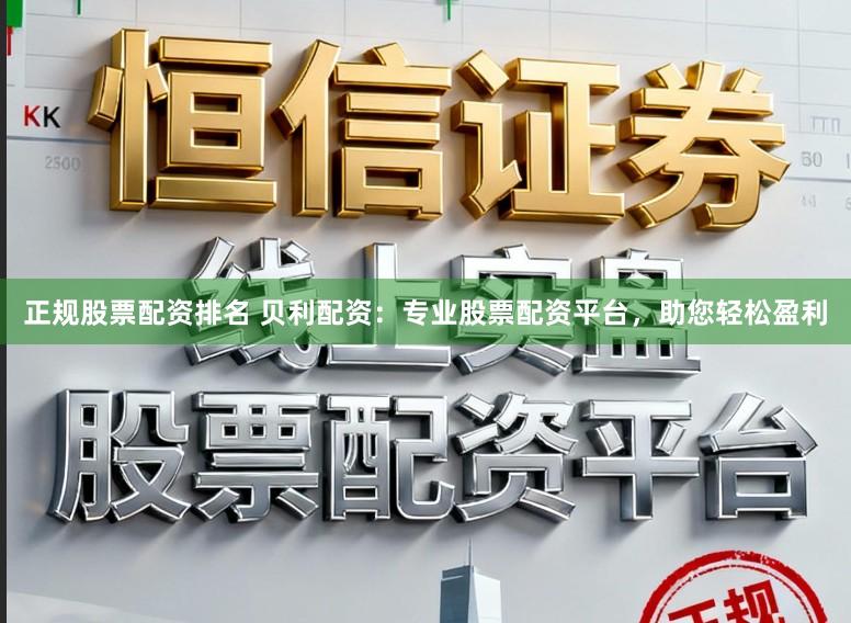 正规股票配资排名 贝利配资：专业股票配资平台，助您轻松盈利