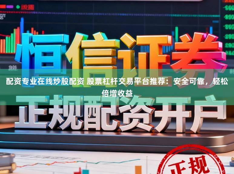 配资专业在线炒股配资 股票杠杆交易平台推荐：安全可靠，轻松倍增收益
