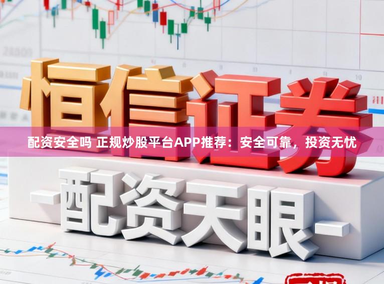 配资安全吗 正规炒股平台APP推荐:安全可靠,投资无忧