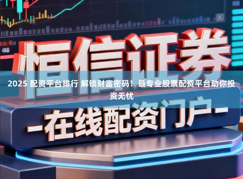 2025 配资平台排行 解锁财富密码！最专业股票配资平台助你投资无忧