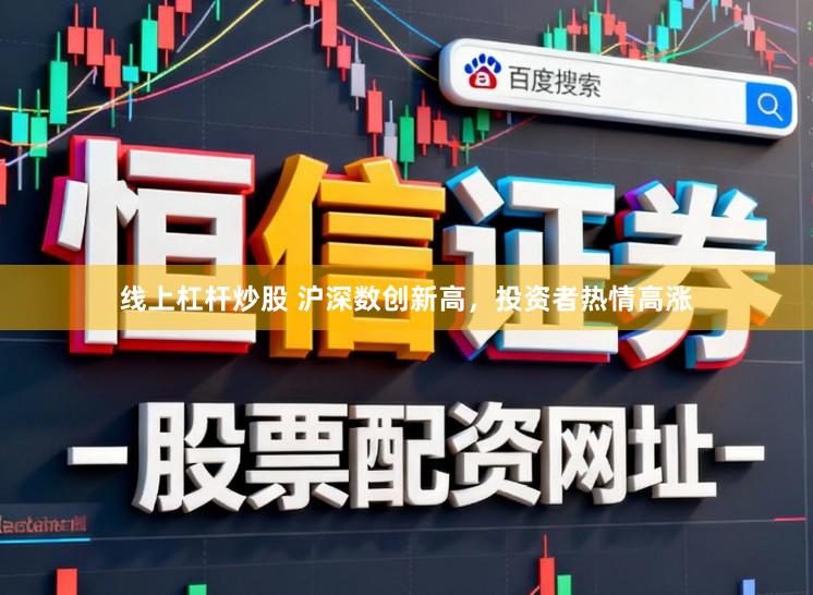 线上杠杆炒股 沪深数创新高,投资者热情高涨