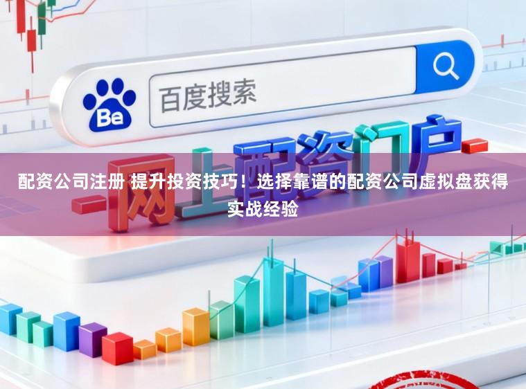 配资公司注册 提升投资技巧！选择靠谱的配资公司虚拟盘获得实战经验