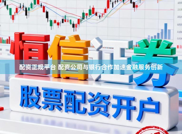 配资正规平台 配资公司与银行合作加速金融服务创新