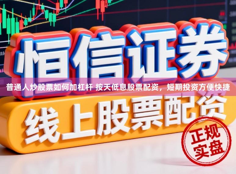 普通人炒股票如何加杠杆 按天低息股票配资,短期投资方便快捷