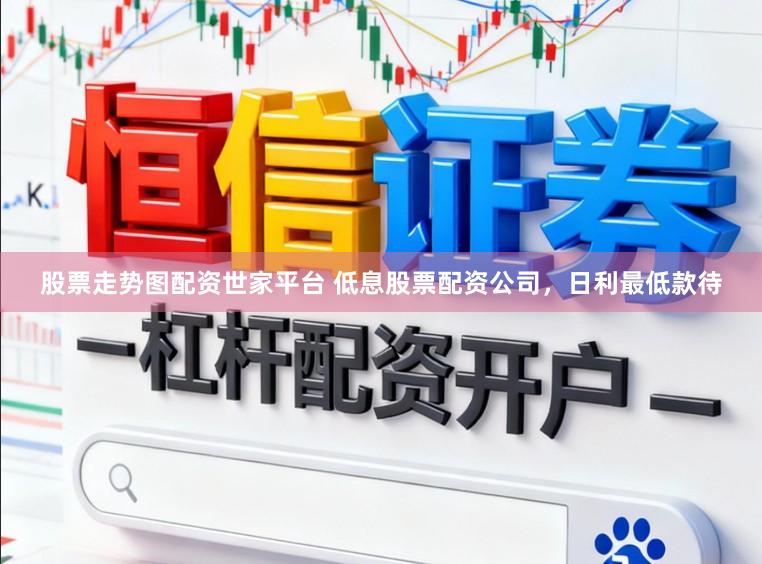 股票走势图配资世家平台 低息股票配资公司，日利最低款待