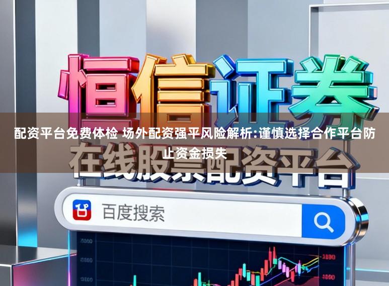配资平台免费体检 场外配资强平风险解析:谨慎选择合作平台防止资金损失
