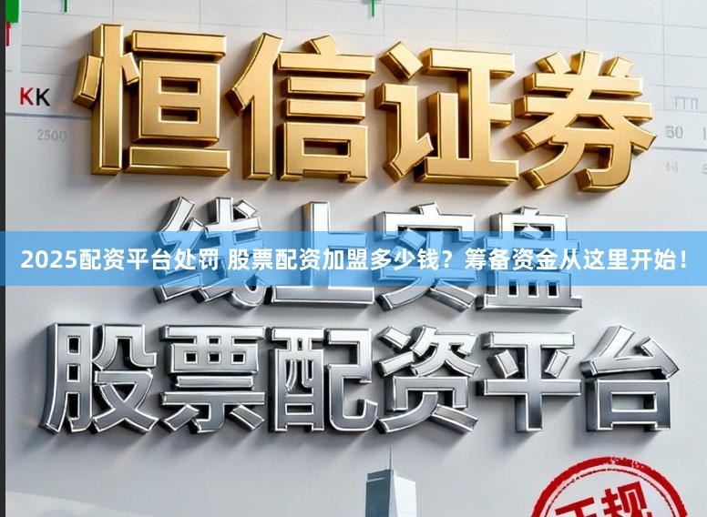 2025配资平台处罚 股票配资加盟多少钱？筹备资金从这里开始！