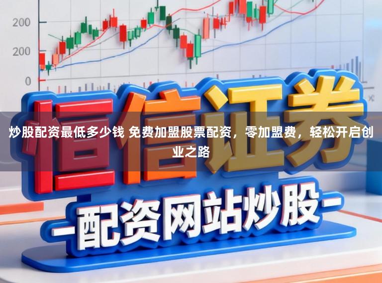 炒股配资最低多少钱 免费加盟股票配资，零加盟费，轻松开启创业之路