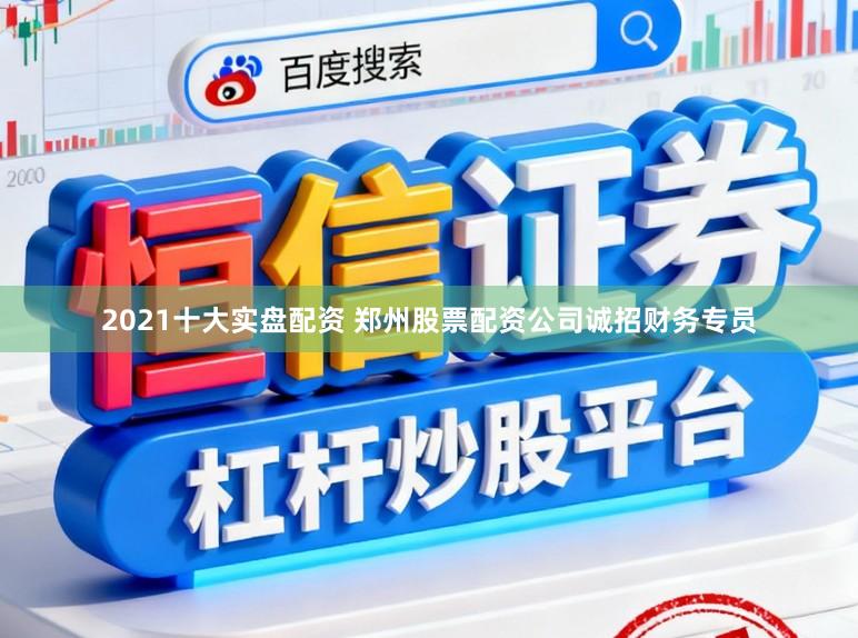 2021十大实盘配资 郑州股票配资公司诚招财务专员