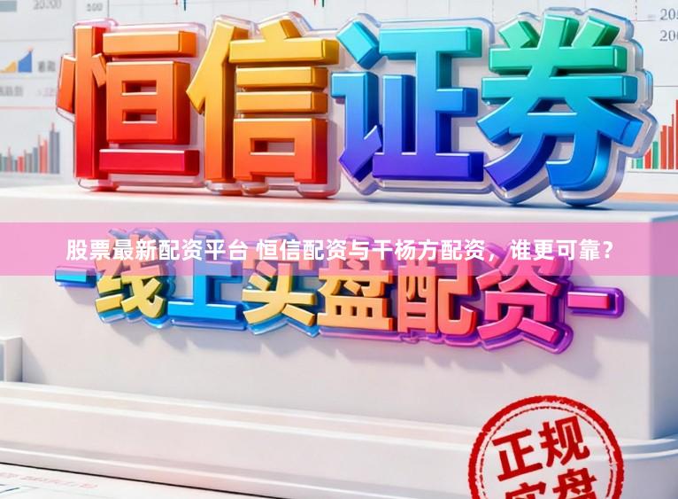 股票最新配资平台 恒信配资与干杨方配资,谁更可靠?