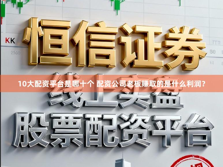 10大配资平台是哪十个 配资公司老板赚取的是什么利润？