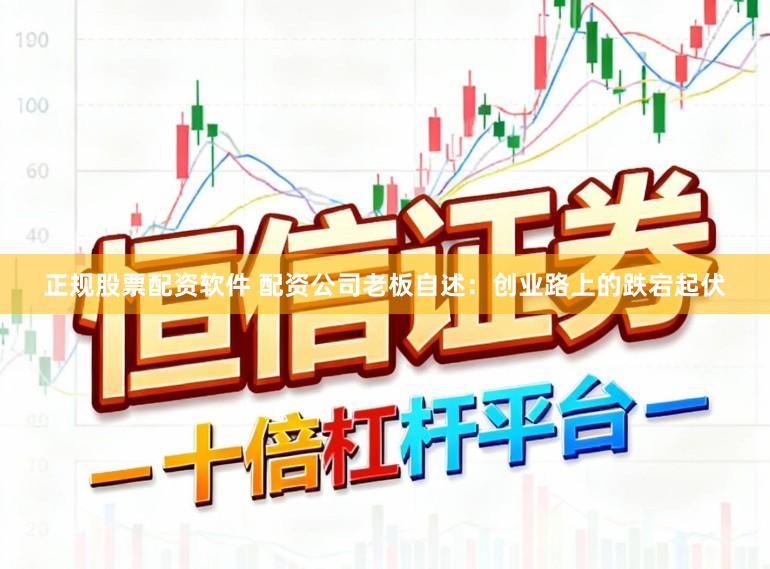 正规股票配资软件 配资公司老板自述：创业路上的跌宕起伏