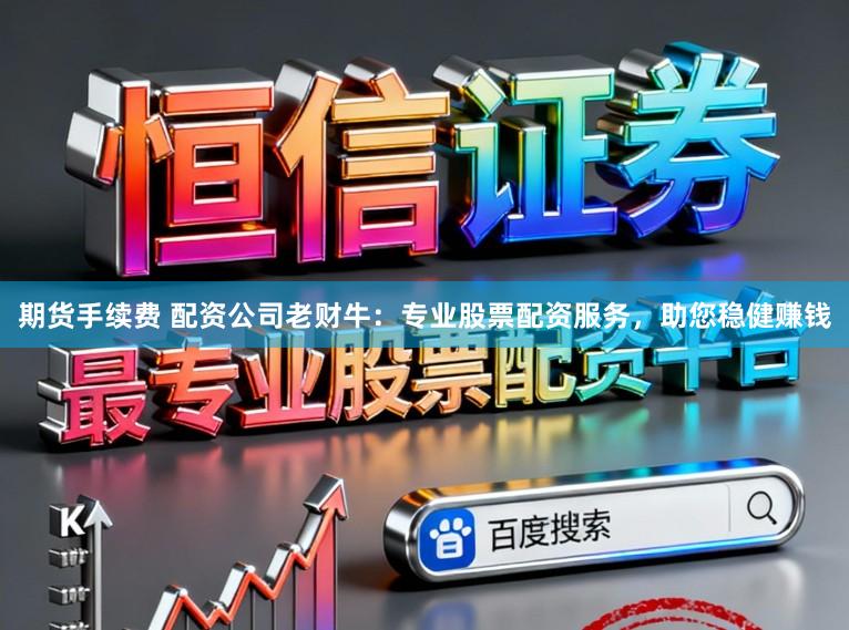 期货手续费 配资公司老财牛：专业股票配资服务，助您稳健赚钱