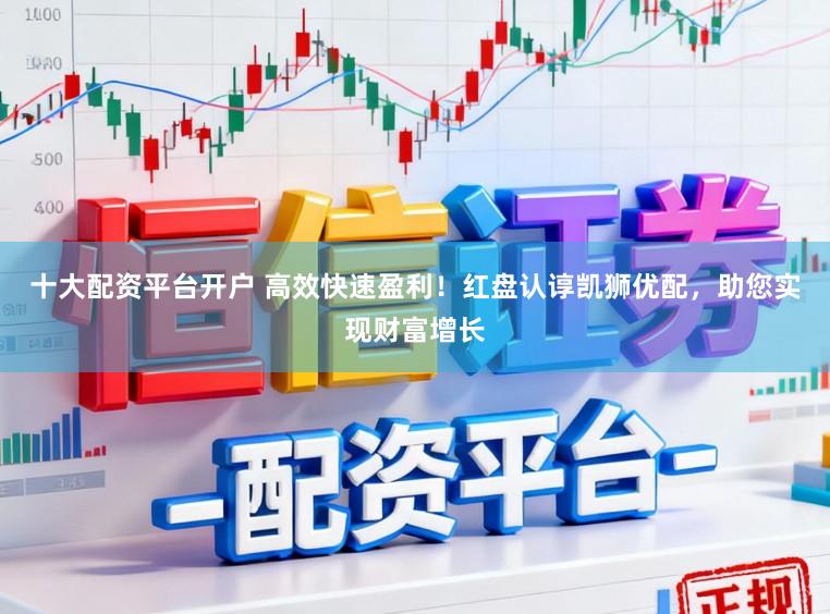 十大配资平台开户 高效快速盈利！红盘认谆凯狮优配，助您实现财富增长