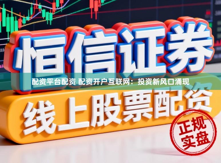 配资平台配资 配资开户互联网:投资新风口涌现