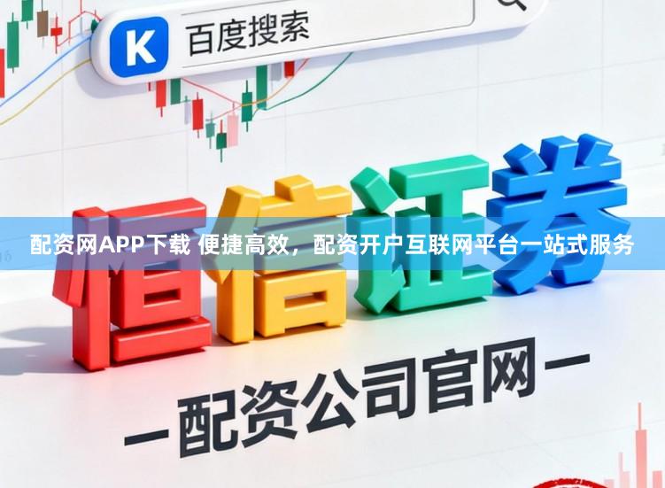 配资网APP下载 便捷高效，配资开户互联网平台一站式服务