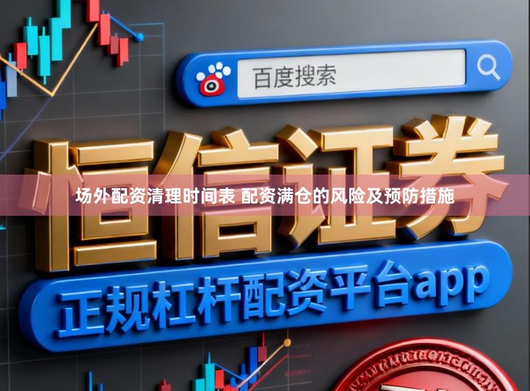 场外配资清理时间表 配资满仓的风险及预防措施