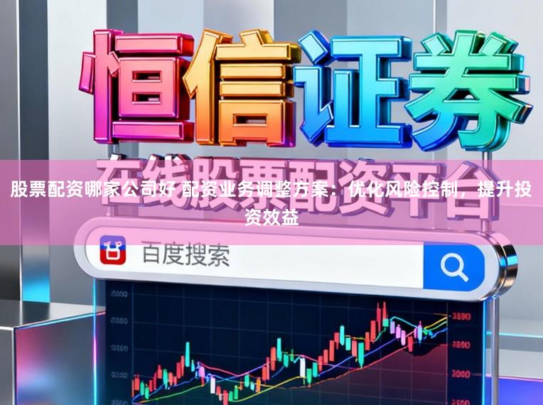 股票配资哪家公司好 配资业务调整方案：优化风险控制，提升投资效益