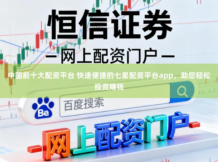 中国前十大配资平台 快速便捷的七星配资平台app,助您轻松投资赚钱