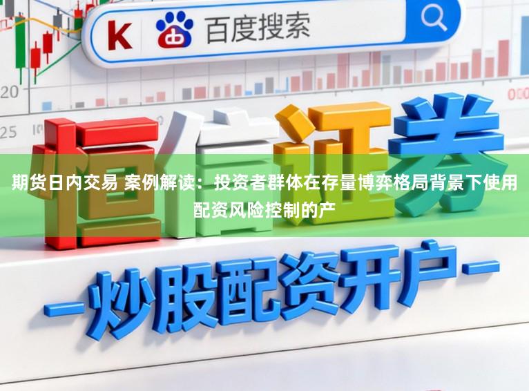 期货日内交易 案例解读：投资者群体在存量博弈格局背景下使用配资风险控制的产