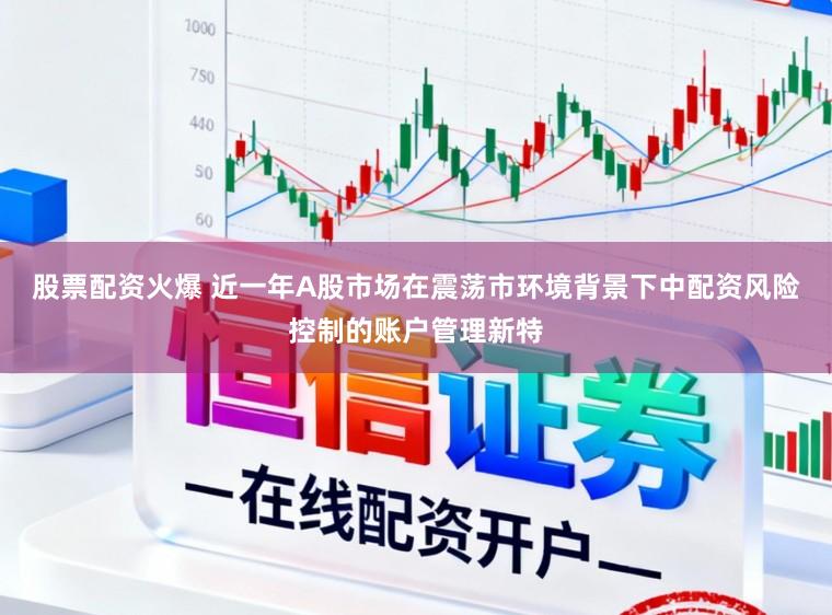 股票配资火爆 近一年A股市场在震荡市环境背景下中配资风险控制的账户管理新特