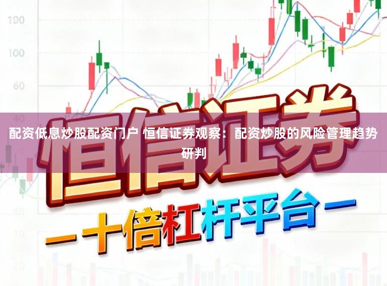 配资低息炒股配资门户 恒信证券观察：配资炒股的风险管理趋势研判