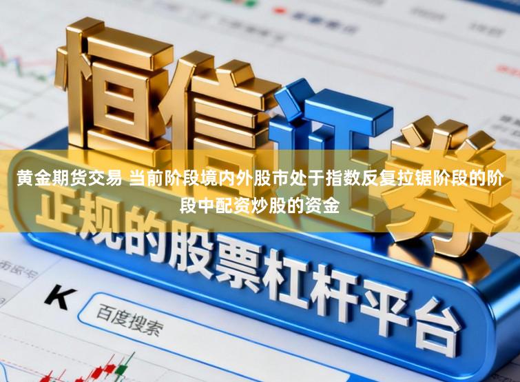 黄金期货交易 当前阶段境内外股市处于指数反复拉锯阶段的阶段中配资炒股的资金