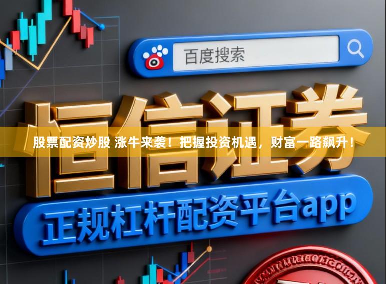 股票配资炒股 涨牛来袭！把握投资机遇，财富一路飙升！