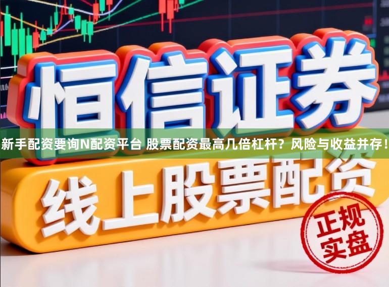 新手配资要询N配资平台 股票配资最高几倍杠杆？风险与收益并存！
