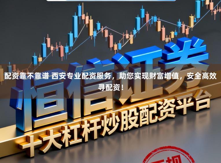 配资靠不靠谱 西安专业配资服务，助您实现财富增值，安全高效寻配资！