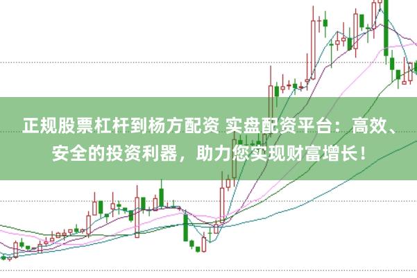 正规股票杠杆到杨方配资 实盘配资平台：高效、安全的投资利器，助力您实现财富增长！